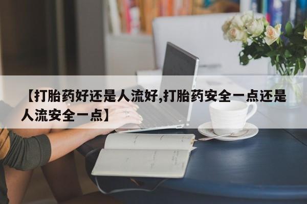流产药在线购买微信【打胎药好还是人流好,打胎药安全一点还是人流安全一点】