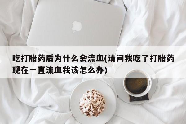 流产药在线购买微信吃打胎药后为什么会流血(请问我吃了打胎药现在一直流血我该怎么办)