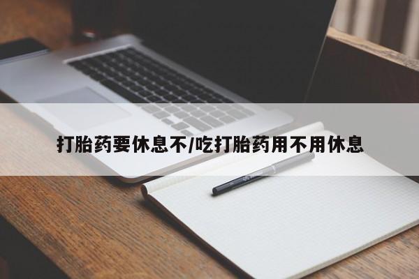 流产药在线购买微信打胎药要休息不/吃打胎药用不用休息