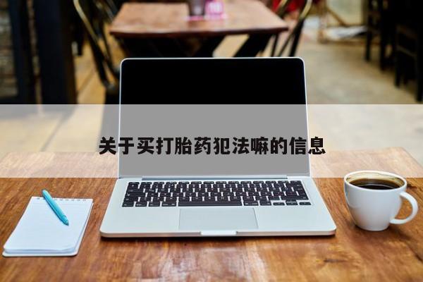 流产药在线购买微信关于买打胎药犯法嘛的信息