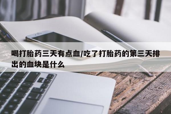 流产药在线购买微信喝打胎药三天有点血/吃了打胎药的第三天排出的血块是什么