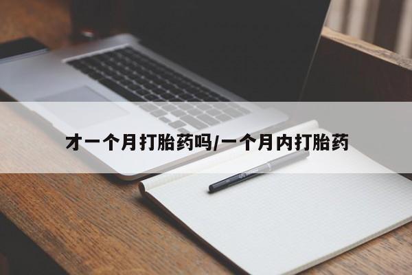 流产药在线购买微信才一个月打胎药吗/一个月内打胎药