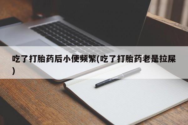 流产药在线购买微信吃了打胎药后小便频繁(吃了打胎药老是拉屎)