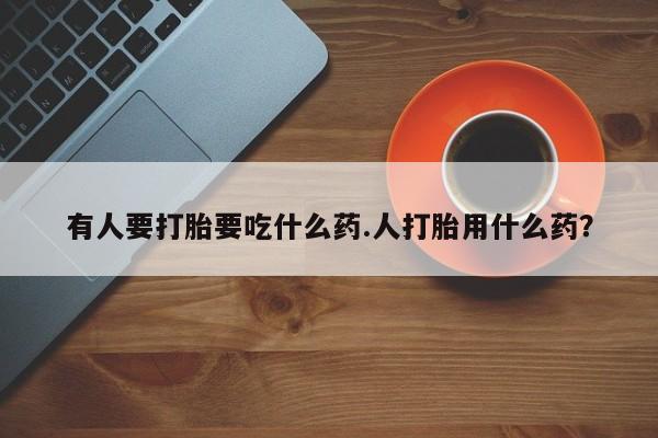 流产药在线购买微信有人要打胎要吃什么药.人打胎用什么药？