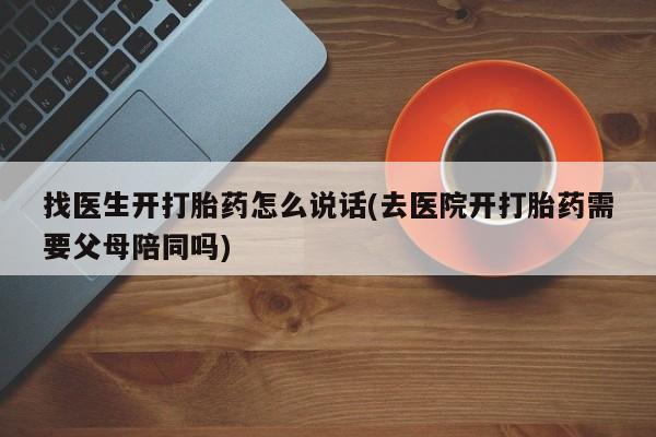 流产药在线购买微信找医生开打胎药怎么说话(去医院开打胎药需要父母陪同吗)