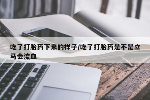流产药在线购买微信吃了打胎药下来的样子/吃了打胎药是不是立马会流血