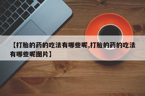 流产药在线购买微信【打胎的药的吃法有哪些呢,打胎的药的吃法有哪些呢图片】