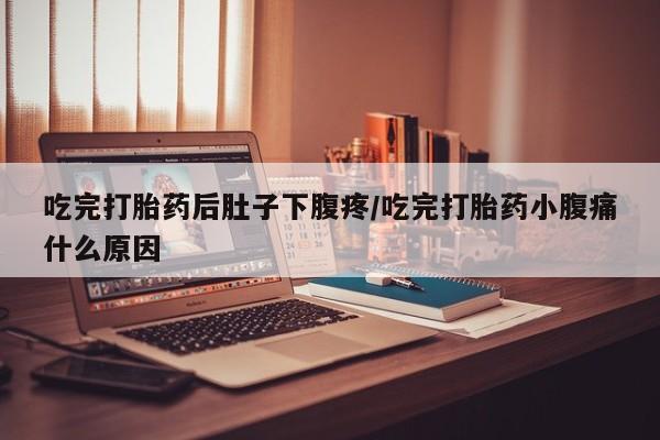 流产药在线购买微信吃完打胎药后肚子下腹疼/吃完打胎药小腹痛什么原因