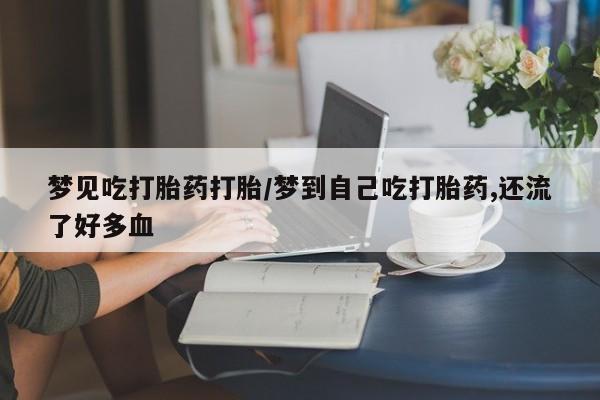 流产药在线购买微信梦见吃打胎药打胎/梦到自己吃打胎药,还流了好多血