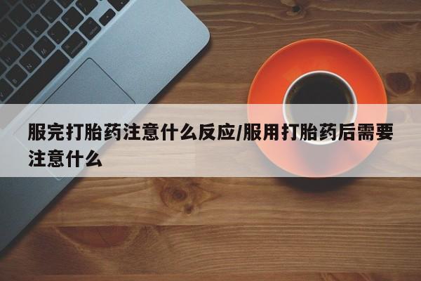 流产药在线购买微信服完打胎药注意什么反应/服用打胎药后需要注意什么