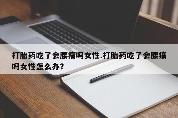 流产药在线购买微信打胎药吃了会腰痛吗女性.打胎药吃了会腰痛吗女性怎么办？