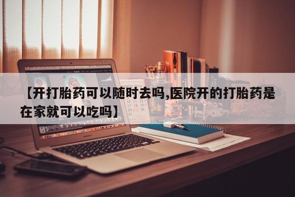流产药在线购买微信【开打胎药可以随时去吗,医院开的打胎药是在家就可以吃吗】