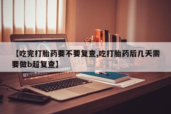 流产药在线购买微信【吃完打胎药要不要复查,吃打胎药后几天需要做b超复查】