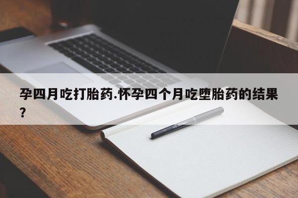 流产药在线购买微信孕四月吃打胎药.怀孕四个月吃堕胎药的结果？