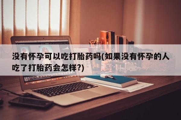 流产药在线购买微信没有怀孕可以吃打胎药吗(如果没有怀孕的人吃了打胎药会怎样?)