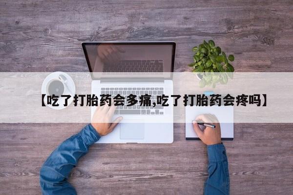 流产药在线购买微信【吃了打胎药会多痛,吃了打胎药会疼吗】