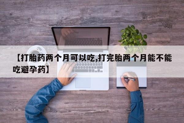 流产药在线购买微信【打胎药两个月可以吃,打完胎两个月能不能吃避孕药】