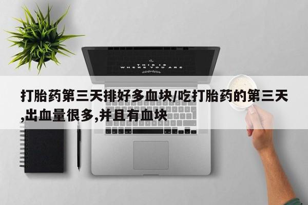 流产药在线购买微信打胎药第三天排好多血块/吃打胎药的第三天,出血量很多,并且有血块