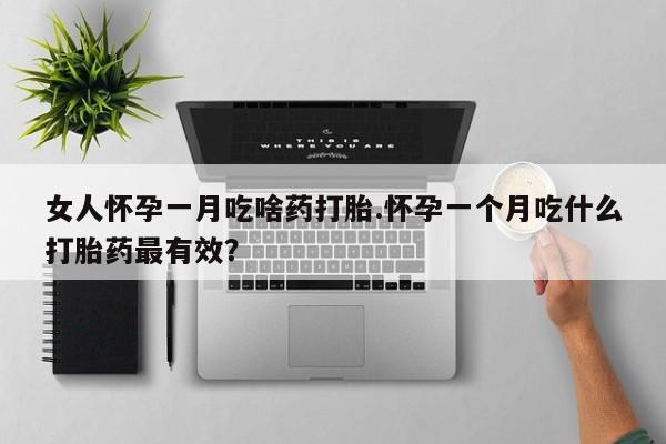 流产药在线购买微信女人怀孕一月吃啥药打胎.怀孕一个月吃什么打胎药最有效？