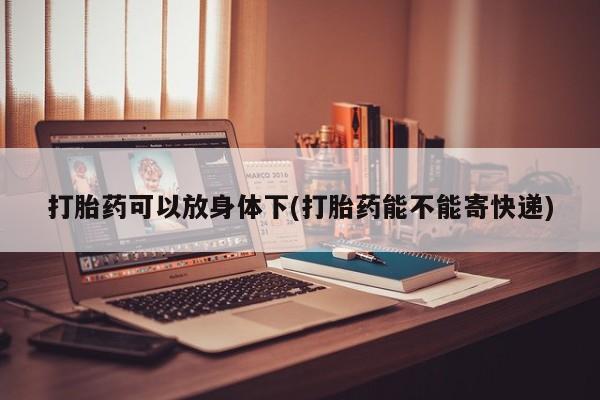 流产药在线购买微信打胎药可以放身体下(打胎药能不能寄快递)