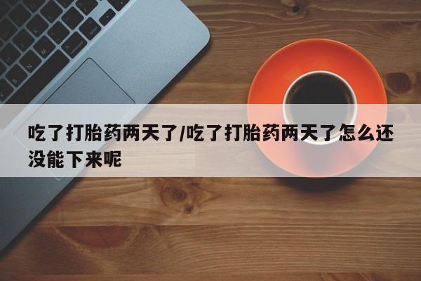 流产药在线购买微信吃了打胎药两天了/吃了打胎药两天了怎么还没能下来呢