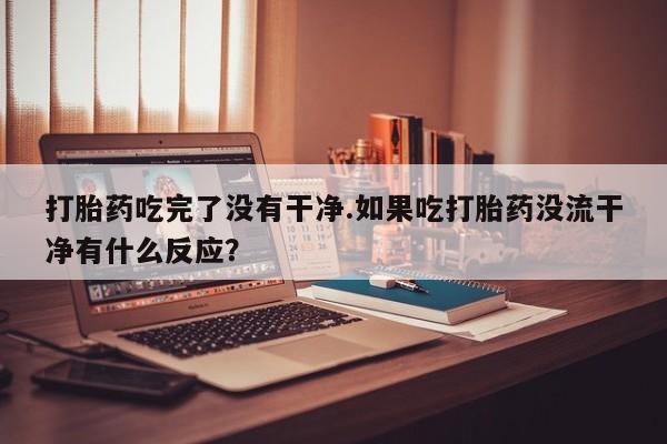 流产药在线购买微信打胎药吃完了没有干净.如果吃打胎药没流干净有什么反应？