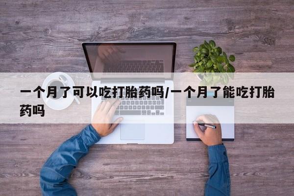 流产药在线购买微信一个月了可以吃打胎药吗/一个月了能吃打胎药吗