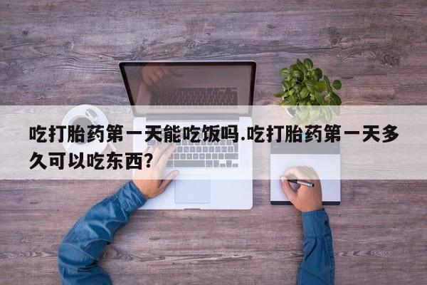 流产药在线购买微信吃打胎药第一天能吃饭吗.吃打胎药第一天多久可以吃东西？