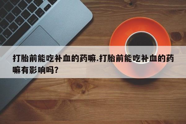 流产药在线购买微信打胎前能吃补血的药嘛.打胎前能吃补血的药嘛有影响吗？