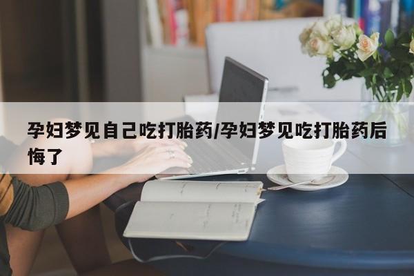 流产药在线购买微信孕妇梦见自己吃打胎药/孕妇梦见吃打胎药后悔了