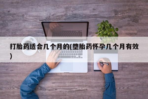 流产药在线购买微信打胎药适合几个月的(堕胎药怀孕几个月有效)