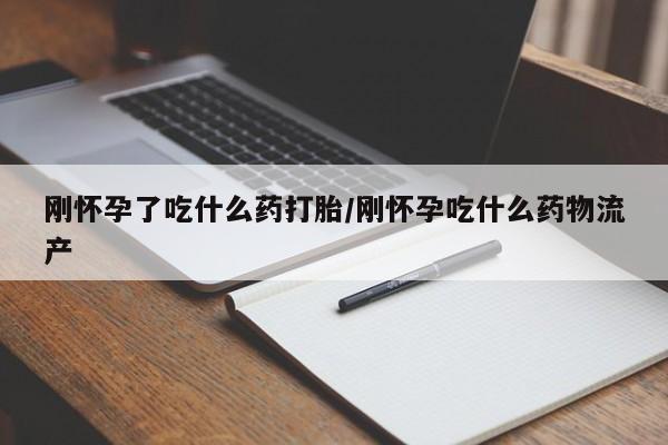 流产药在线购买微信刚怀孕了吃什么药打胎/刚怀孕吃什么药物流产