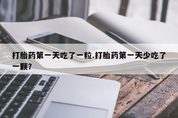 流产药在线购买微信打胎药第一天吃了一粒.打胎药第一天少吃了一颗？