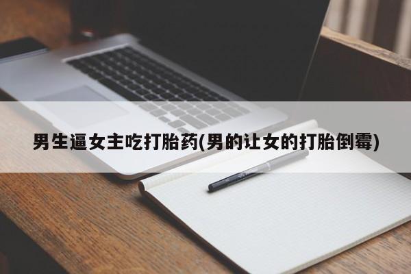 流产药在线购买微信男生逼女主吃打胎药(男的让女的打胎倒霉)