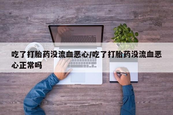 流产药在线购买微信吃了打胎药没流血恶心/吃了打胎药没流血恶心正常吗