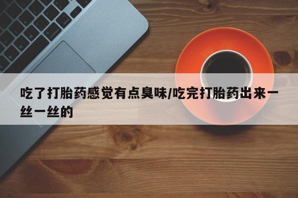 流产药在线购买微信吃了打胎药感觉有点臭味/吃完打胎药出来一丝一丝的