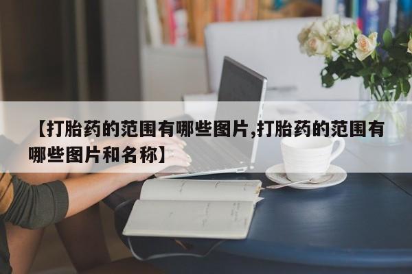 流产药在线购买微信【打胎药的范围有哪些图片,打胎药的范围有哪些图片和名称】