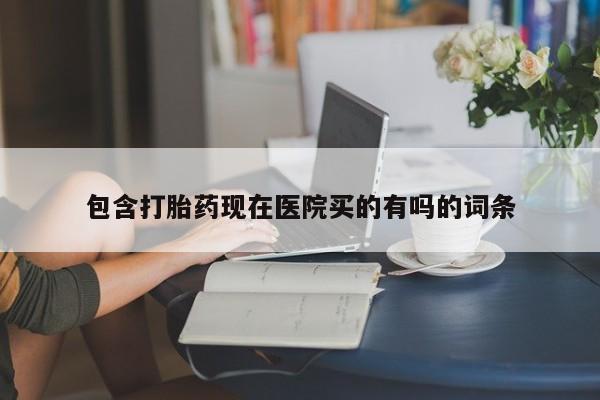 流产药在线购买微信包含打胎药现在医院买的有吗的词条