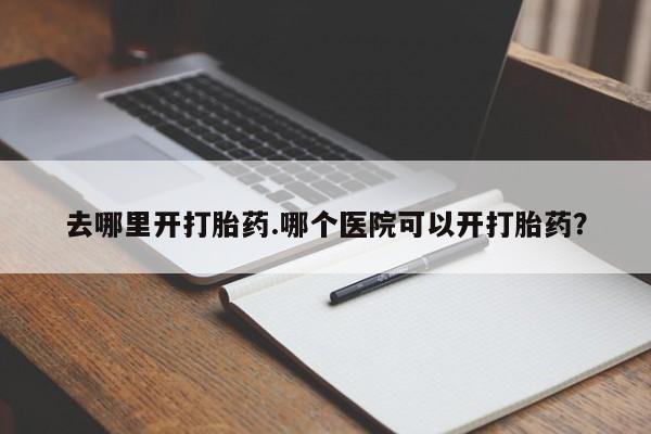 流产药在线购买微信去哪里开打胎药.哪个医院可以开打胎药？