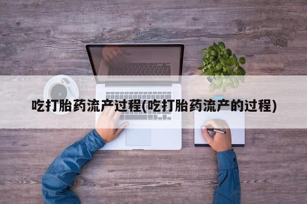 流产药在线购买微信吃打胎药流产过程(吃打胎药流产的过程)