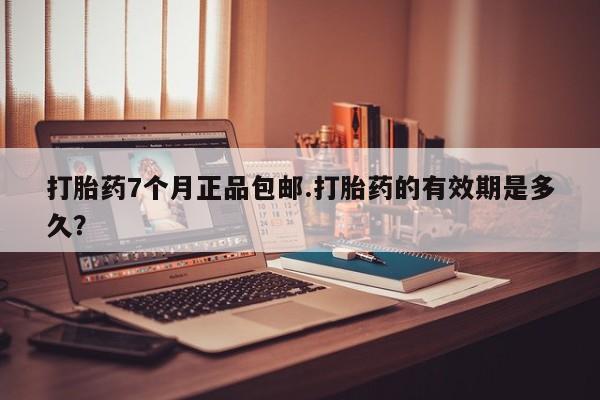 流产药在线购买微信打胎药7个月正品包邮.打胎药的有效期是多久？