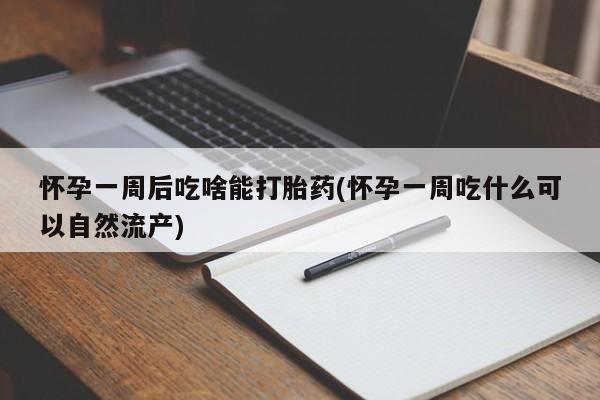 流产药在线购买微信怀孕一周后吃啥能打胎药(怀孕一周吃什么可以自然流产)