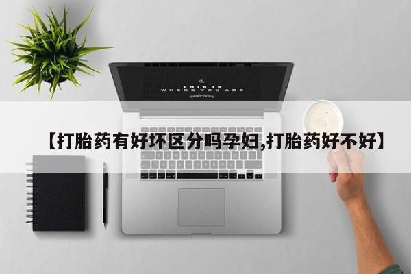 流产药在线购买微信【打胎药有好坏区分吗孕妇,打胎药好不好】