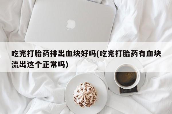 流产药在线购买微信吃完打胎药排出血块好吗(吃完打胎药有血块流出这个正常吗)