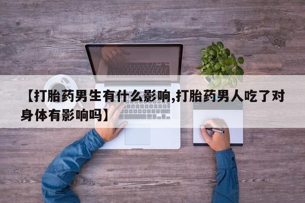 流产药在线购买微信【打胎药男生有什么影响,打胎药男人吃了对身体有影响吗】