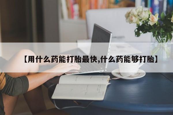 流产药在线购买微信【用什么药能打胎最快,什么药能够打胎】