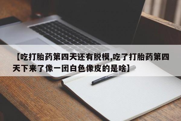 流产药在线购买微信【吃打胎药第四天还有脱模,吃了打胎药第四天下来了像一团白色像皮的是啥】