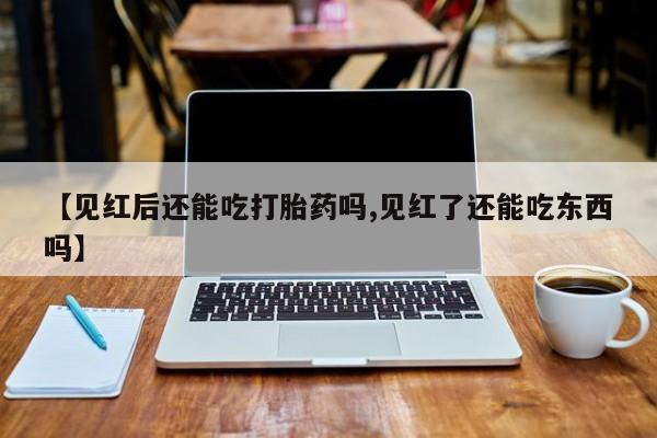 流产药在线购买微信【见红后还能吃打胎药吗,见红了还能吃东西吗】