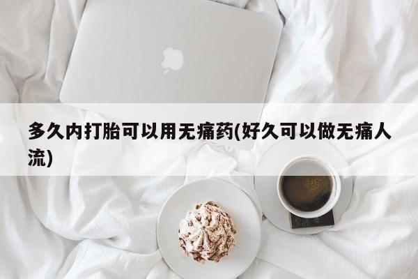 流产药在线购买微信多久内打胎可以用无痛药(好久可以做无痛人流)