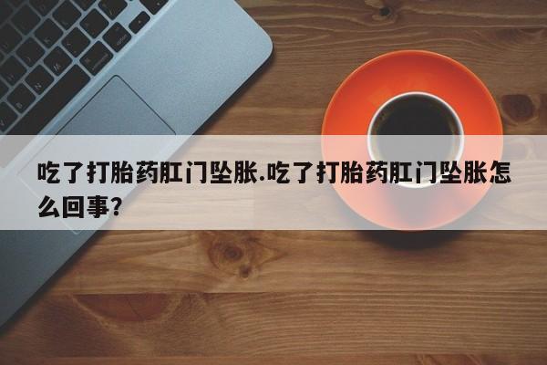 流产药在线购买微信吃了打胎药肛门坠胀.吃了打胎药肛门坠胀怎么回事？